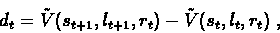 \begin{displaymath}d_{t}=\mathaccent'176{V}(s_{t+1},l_{t+1},r_{t}) -
\mathaccent'176{V}(s_{t},l_{t},r_{t})\ ,
\end{displaymath}