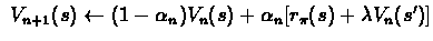 $\ V_{n+1}(s) \leftarrow (1-\alpha_{n}) V_{n}(s)+
\alpha_{n}[r_{\pi}(s)+ \lambda V_{n}(s')] $