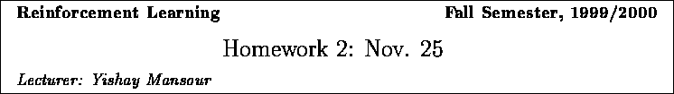\framebox{
\vbox{
\hbox to 6.28in { {\bf Reinforcement Learning
\hfill Fall S...
...}
\vspace{2mm}
\hbox to 6.28in { {\it Lecturer: Yishay Mansour \hfill} }
}
}
