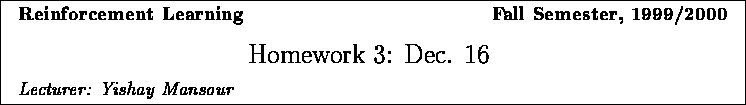 \framebox{
\vbox{
\hbox to 6.28in { {\bf Reinforcement Learning
\hfill Fall S...
...}
\vspace{2mm}
\hbox to 6.28in { {\it Lecturer: Yishay Mansour \hfill} }
}
}