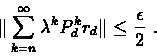 \begin{eqnarray*}\Vert\sum_{k=n}^{\infty}\lambda^{k}P_{d}^{k}r_{d}\Vert \leq
\frac{\epsilon}{2}\ .
\end{eqnarray*}