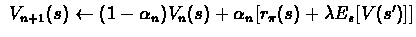 $\ V_{n+1}(s) \leftarrow (1-\alpha_{n}) V_{n}(s)+
\alpha_{n}[r_{\pi}(s)+ \lambda E_{s}[V(s')]] $