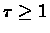$\tau\geq1$